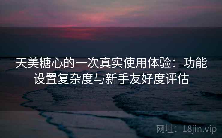 天美糖心的一次真实使用体验:功能设置复杂度与新手友好度评估 第2张 天美糖心的一次真实使用体验:功能设置复杂度与新手友好度评估 第2张