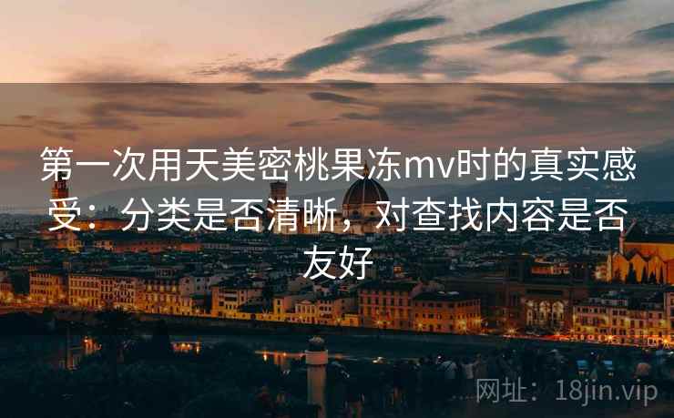 第一次用天美密桃果冻mv时的真实感受:分类是否清晰,对查找内容是否友好 第2张 第一次用天美密桃果冻mv时的真实感受:分类是否清晰,对查找内容是否友好 第2张