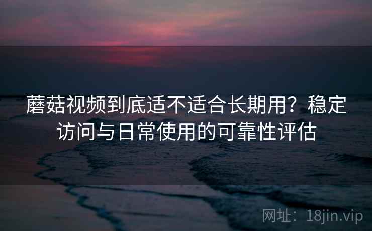 蘑菇视频到底适不适合长期用?稳定访问与日常使用的可靠性评估 第2张 蘑菇视频到底适不适合长期用?稳定访问与日常使用的可靠性评估 第2张
