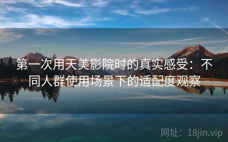 第一次用天美影院时的真实感受：不同人群使用场景下的适配度观察  第2张