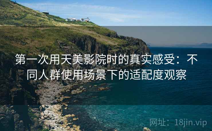 第一次用天美影院时的真实感受：不同人群使用场景下的适配度观察  第1张