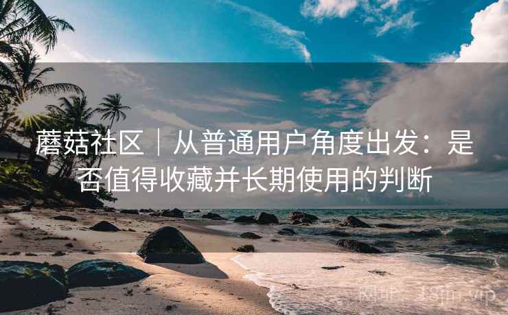 蘑菇社区|从普通用户角度出发:是否值得收藏并长期使用的判断 第2张 蘑菇社区|从普通用户角度出发:是否值得收藏并长期使用的判断 第2张