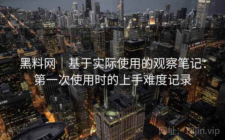 黑料网|基于实际使用的观察笔记:第一次使用时的上手难度记录 第2张 黑料网|基于实际使用的观察笔记:第一次使用时的上手难度记录 第2张
