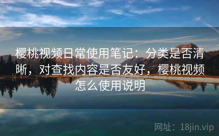 樱桃视频日常使用笔记:分类是否清晰,对查找内容是否友好,樱桃视频怎么使用说明 第2张 樱桃视频日常使用笔记:分类是否清晰,对查找内容是否友好,樱桃视频怎么使用说明 第2张