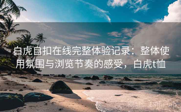 白虎自扣在线完整体验记录:整体使用氛围与浏览节奏的感受,白虎t恤 第2张 白虎自扣在线完整体验记录:整体使用氛围与浏览节奏的感受,白虎t恤 第2张