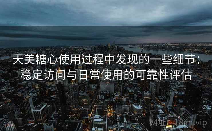 天美糖心使用过程中发现的一些细节:稳定访问与日常使用的可靠性评估 第2张 天美糖心使用过程中发现的一些细节:稳定访问与日常使用的可靠性评估 第2张
