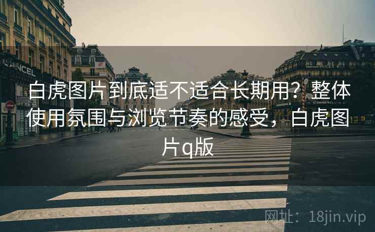 白虎图片到底适不适合长期用？整体使用氛围与浏览节奏的感受，白虎图片q版  第1张