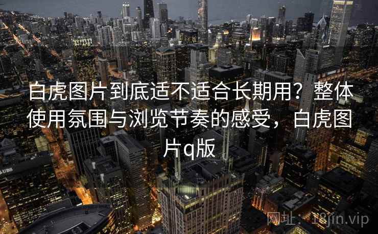 白虎图片到底适不适合长期用？整体使用氛围与浏览节奏的感受，白虎图片q版  第2张