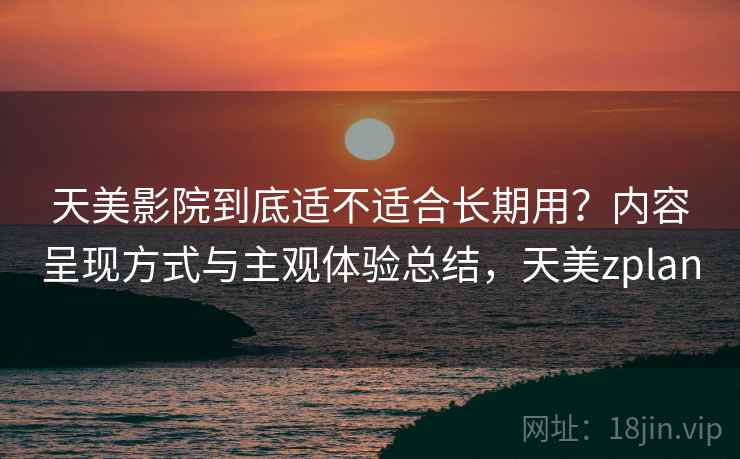 天美影院到底适不适合长期用?内容呈现方式与主观体验总结,天美zplan 第2张 天美影院到底适不适合长期用?内容呈现方式与主观体验总结,天美zplan 第2张
