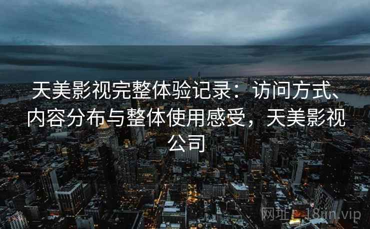 天美影视完整体验记录:访问方式、内容分布与整体使用感受,天美影视公司 第2张 天美影视完整体验记录:访问方式、内容分布与整体使用感受,天美影视公司 第2张