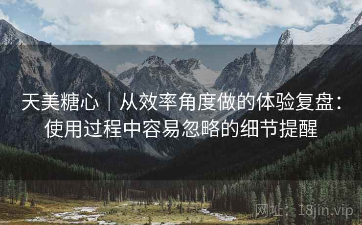 天美糖心|从效率角度做的体验复盘:使用过程中容易忽略的细节提醒 第2张 天美糖心|从效率角度做的体验复盘:使用过程中容易忽略的细节提醒 第2张