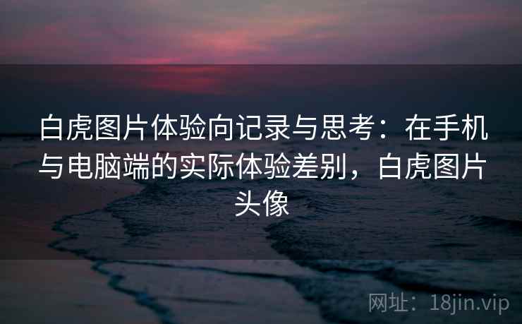 白虎图片体验向记录与思考:在手机与电脑端的实际体验差别,白虎图片头像 第2张 白虎图片体验向记录与思考:在手机与电脑端的实际体验差别,白虎图片头像 第2张
