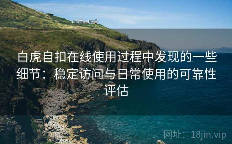 白虎自扣在线使用过程中发现的一些细节:稳定访问与日常使用的可靠性评估 第2张 白虎自扣在线使用过程中发现的一些细节:稳定访问与日常使用的可靠性评估 第2张