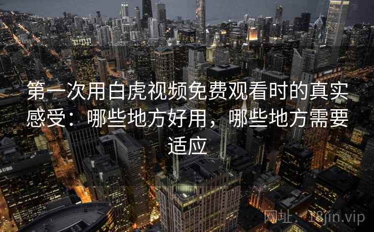 第一次用白虎视频免费观看时的真实感受:哪些地方好用,哪些地方需要适应 第2张 第一次用白虎视频免费观看时的真实感受:哪些地方好用,哪些地方需要适应 第2张