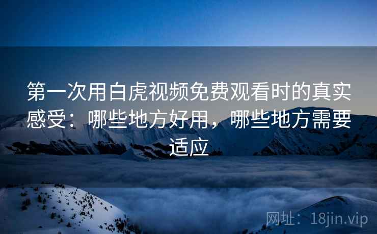 第一次用白虎视频免费观看时的真实感受:哪些地方好用,哪些地方需要适应 第1张 第一次用白虎视频免费观看时的真实感受:哪些地方好用,哪些地方需要适应 第1张