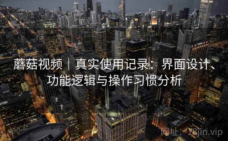 蘑菇视频|真实使用记录:界面设计、功能逻辑与操作习惯分析 第1张 蘑菇视频|真实使用记录:界面设计、功能逻辑与操作习惯分析 第1张