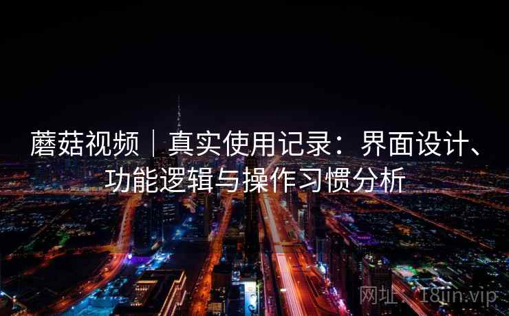 蘑菇视频|真实使用记录:界面设计、功能逻辑与操作习惯分析 第2张 蘑菇视频|真实使用记录:界面设计、功能逻辑与操作习惯分析 第2张