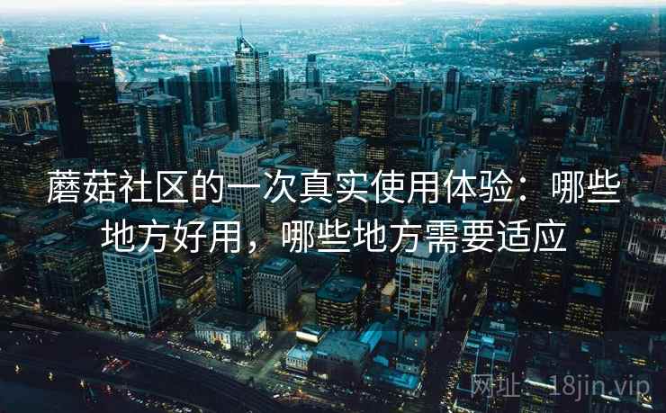 蘑菇社区的一次真实使用体验:哪些地方好用,哪些地方需要适应 第2张 蘑菇社区的一次真实使用体验:哪些地方好用,哪些地方需要适应 第2张