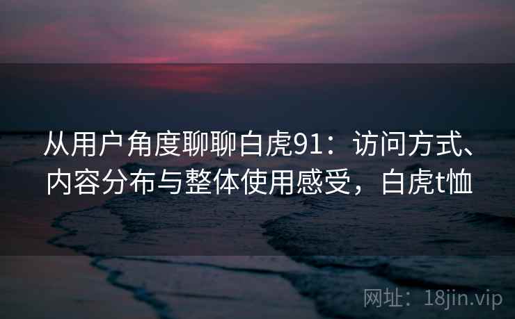 从用户角度聊聊白虎91:访问方式、内容分布与整体使用感受,白虎t恤 第2张 从用户角度聊聊白虎91:访问方式、内容分布与整体使用感受,白虎t恤 第2张