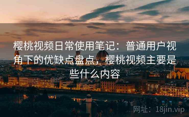 樱桃视频日常使用笔记:普通用户视角下的优缺点盘点,樱桃视频主要是些什么内容 第1张 樱桃视频日常使用笔记:普通用户视角下的优缺点盘点,樱桃视频主要是些什么内容 第1张