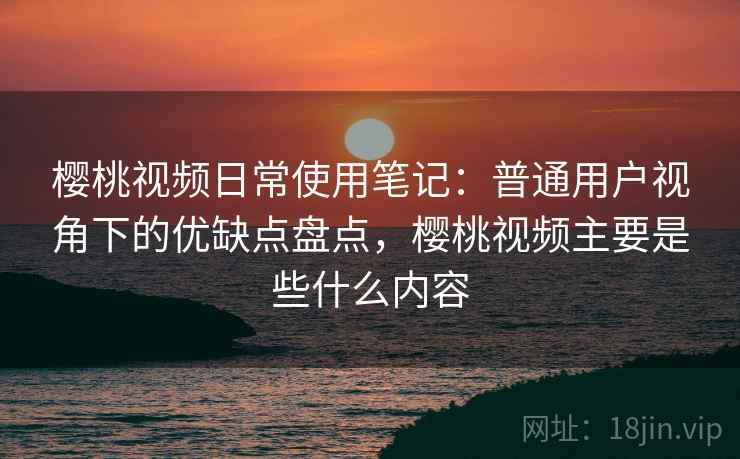 樱桃视频日常使用笔记:普通用户视角下的优缺点盘点,樱桃视频主要是些什么内容 第2张 樱桃视频日常使用笔记:普通用户视角下的优缺点盘点,樱桃视频主要是些什么内容 第2张
