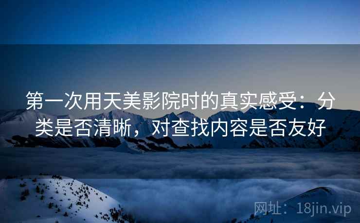 第一次用天美影院时的真实感受：分类是否清晰，对查找内容是否友好  第1张