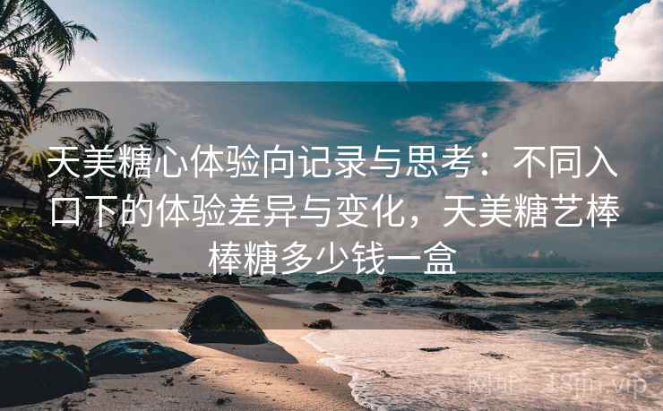 天美糖心体验向记录与思考:不同入口下的体验差异与变化,天美糖艺棒棒糖多少钱一盒 第1张 天美糖心体验向记录与思考:不同入口下的体验差异与变化,天美糖艺棒棒糖多少钱一盒 第1张