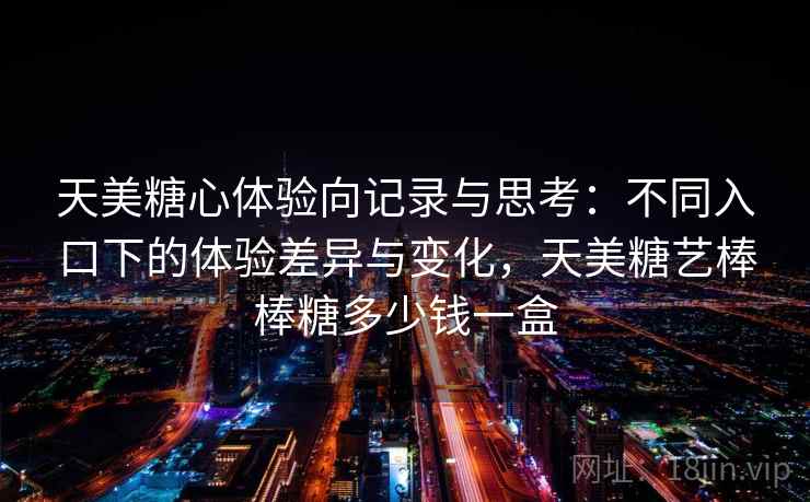 天美糖心体验向记录与思考:不同入口下的体验差异与变化,天美糖艺棒棒糖多少钱一盒 第2张 天美糖心体验向记录与思考:不同入口下的体验差异与变化,天美糖艺棒棒糖多少钱一盒 第2张
