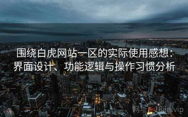 围绕白虎网站一区的实际使用感想:界面设计、功能逻辑与操作习惯分析 第1张 围绕白虎网站一区的实际使用感想:界面设计、功能逻辑与操作习惯分析 第1张