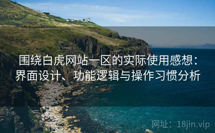 围绕白虎网站一区的实际使用感想:界面设计、功能逻辑与操作习惯分析 第2张 围绕白虎网站一区的实际使用感想:界面设计、功能逻辑与操作习惯分析 第2张