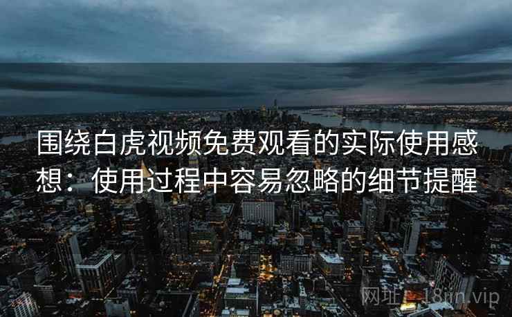 围绕白虎视频免费观看的实际使用感想:使用过程中容易忽略的细节提醒 第2张 围绕白虎视频免费观看的实际使用感想:使用过程中容易忽略的细节提醒 第2张