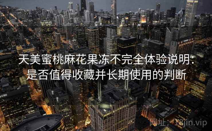 天美蜜桃麻花果冻不完全体验说明:是否值得收藏并长期使用的判断 第2张 天美蜜桃麻花果冻不完全体验说明:是否值得收藏并长期使用的判断 第2张