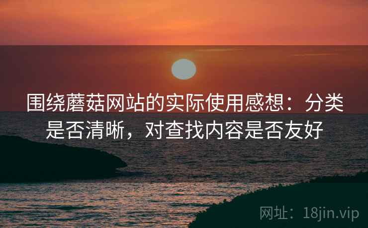 围绕蘑菇网站的实际使用感想：分类是否清晰，对查找内容是否友好  第2张