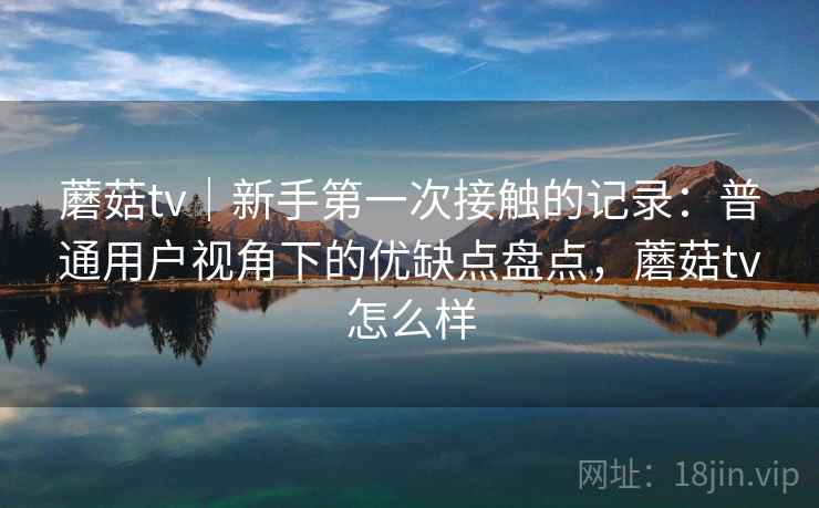 蘑菇tv|新手第一次接触的记录:普通用户视角下的优缺点盘点,蘑菇tv怎么样 第1张 蘑菇tv|新手第一次接触的记录:普通用户视角下的优缺点盘点,蘑菇tv怎么样 第1张