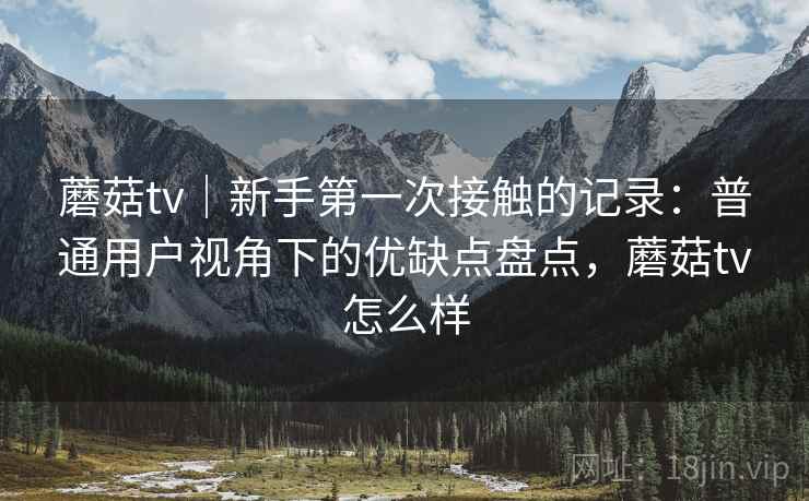 蘑菇tv|新手第一次接触的记录:普通用户视角下的优缺点盘点,蘑菇tv怎么样 第2张 蘑菇tv|新手第一次接触的记录:普通用户视角下的优缺点盘点,蘑菇tv怎么样 第2张