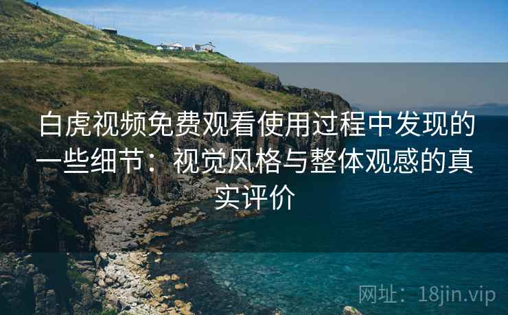 白虎视频免费观看使用过程中发现的一些细节:视觉风格与整体观感的真实评价 第2张 白虎视频免费观看使用过程中发现的一些细节:视觉风格与整体观感的真实评价 第2张