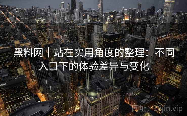黑料网｜站在实用角度的整理：不同入口下的体验差异与变化  第1张
