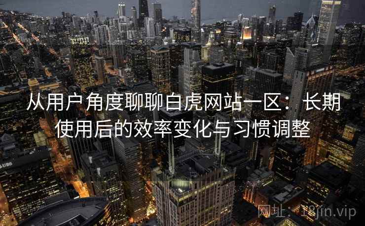 从用户角度聊聊白虎网站一区:长期使用后的效率变化与习惯调整 第1张 从用户角度聊聊白虎网站一区:长期使用后的效率变化与习惯调整 第1张
