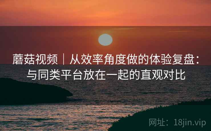 蘑菇视频|从效率角度做的体验复盘:与同类平台放在一起的直观对比 第1张 蘑菇视频|从效率角度做的体验复盘:与同类平台放在一起的直观对比 第1张