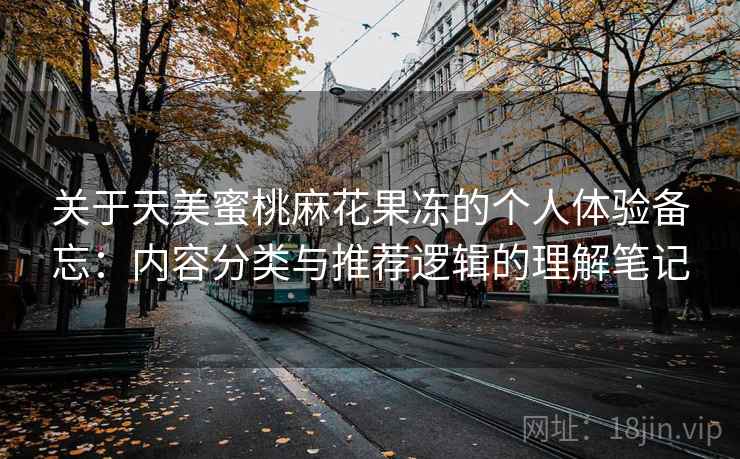 关于天美蜜桃麻花果冻的个人体验备忘:内容分类与推荐逻辑的理解笔记 第1张 关于天美蜜桃麻花果冻的个人体验备忘:内容分类与推荐逻辑的理解笔记 第1张