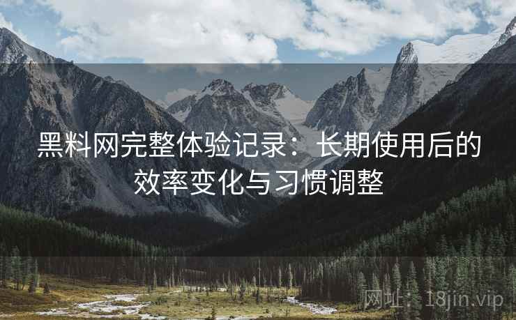 黑料网完整体验记录:长期使用后的效率变化与习惯调整 第2张 黑料网完整体验记录:长期使用后的效率变化与习惯调整 第2张