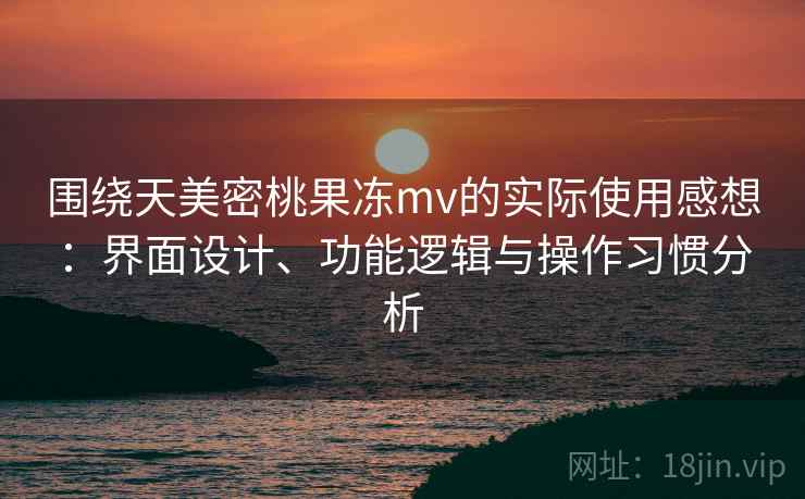 围绕天美密桃果冻mv的实际使用感想:界面设计、功能逻辑与操作习惯分析 第2张 围绕天美密桃果冻mv的实际使用感想:界面设计、功能逻辑与操作习惯分析 第2张