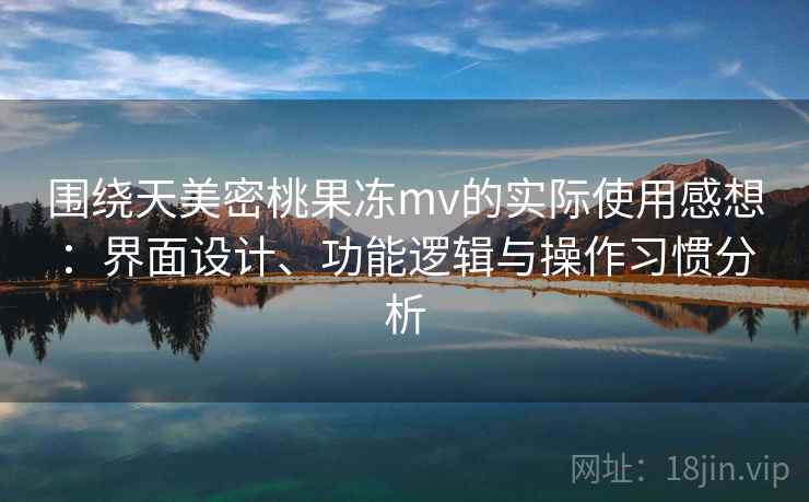 围绕天美密桃果冻mv的实际使用感想:界面设计、功能逻辑与操作习惯分析 第1张 围绕天美密桃果冻mv的实际使用感想:界面设计、功能逻辑与操作习惯分析 第1张