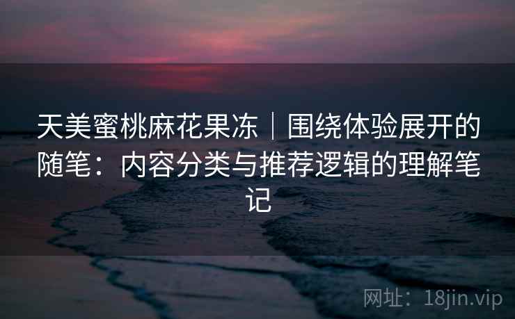 天美蜜桃麻花果冻|围绕体验展开的随笔:内容分类与推荐逻辑的理解笔记 第2张 天美蜜桃麻花果冻|围绕体验展开的随笔:内容分类与推荐逻辑的理解笔记 第2张