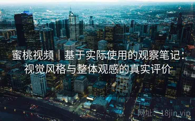 蜜桃视频|基于实际使用的观察笔记:视觉风格与整体观感的真实评价 第1张 蜜桃视频|基于实际使用的观察笔记:视觉风格与整体观感的真实评价 第1张