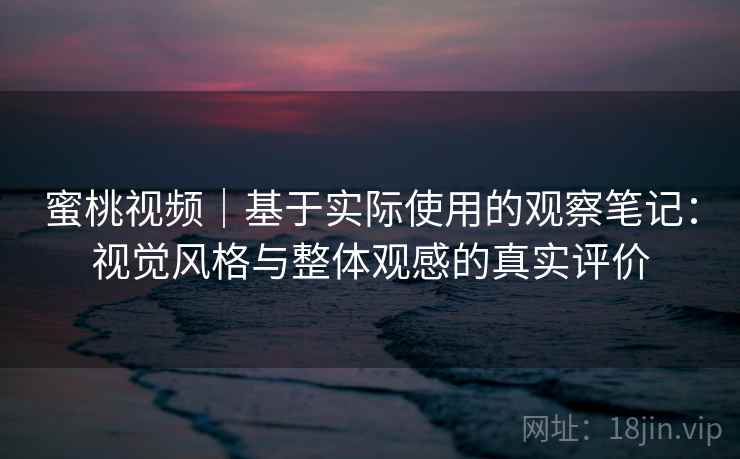 蜜桃视频|基于实际使用的观察笔记:视觉风格与整体观感的真实评价 第2张 蜜桃视频|基于实际使用的观察笔记:视觉风格与整体观感的真实评价 第2张