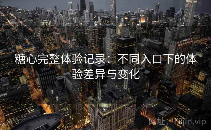 糖心完整体验记录:不同入口下的体验差异与变化 第2张 糖心完整体验记录:不同入口下的体验差异与变化 第2张