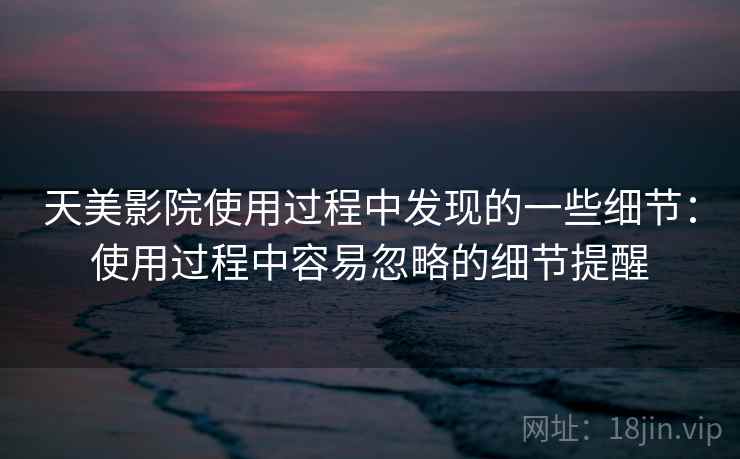 天美影院使用过程中发现的一些细节:使用过程中容易忽略的细节提醒 第1张 天美影院使用过程中发现的一些细节:使用过程中容易忽略的细节提醒 第1张