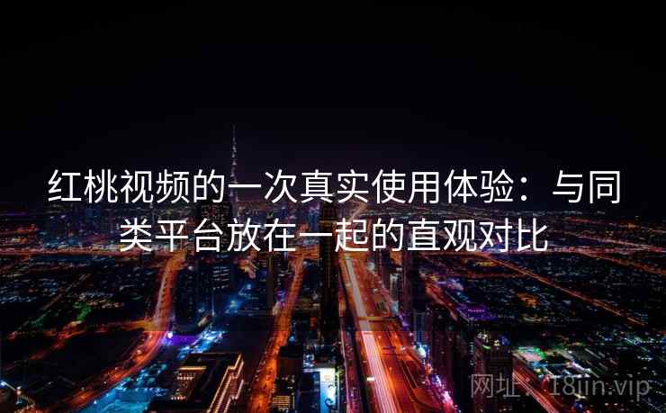 红桃视频的一次真实使用体验:与同类平台放在一起的直观对比 第1张 红桃视频的一次真实使用体验:与同类平台放在一起的直观对比 第1张