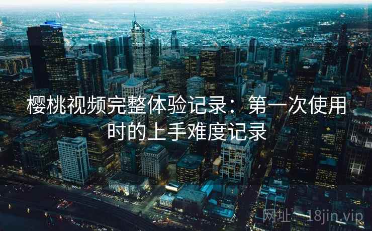 樱桃视频完整体验记录:第一次使用时的上手难度记录 第2张 樱桃视频完整体验记录:第一次使用时的上手难度记录 第2张
